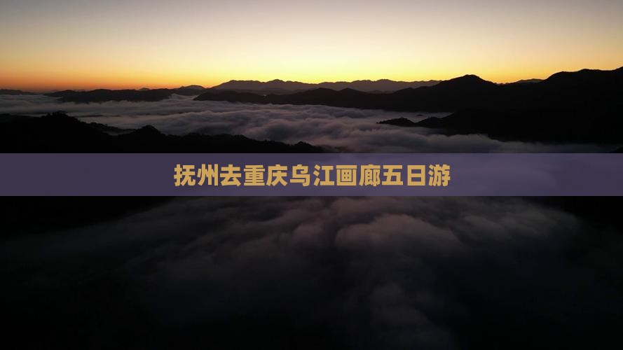 抚州去重庆乌江画廊五日游