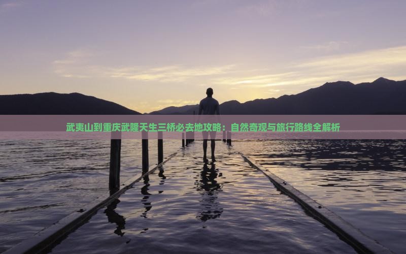 武夷山到重庆武隆天生三桥必去地