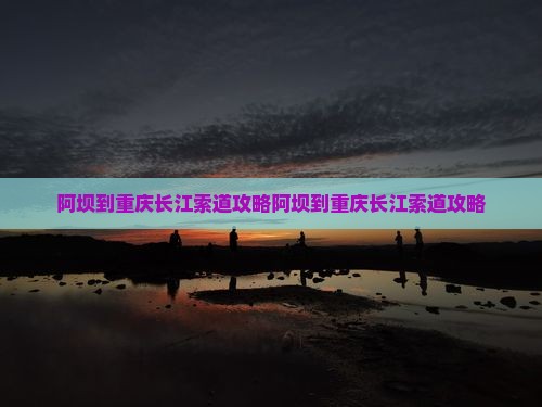 阿坝到重庆长江索道攻略