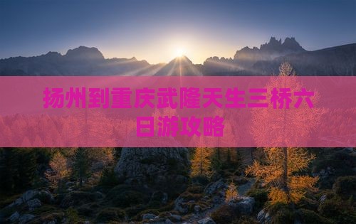 扬州到重庆武隆天生三桥六日游