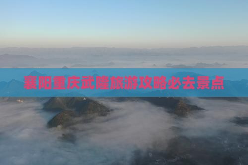 襄阳到重庆武隆必去地