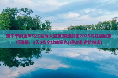 端午节到重庆乌江画廊大型旅游团