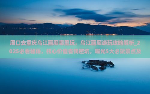 周口去重庆乌江画廊哪里玩