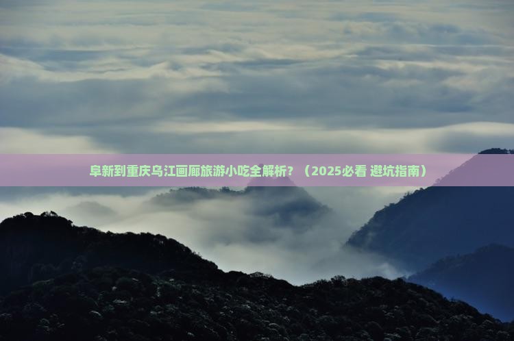 阜新到重庆乌江画廊旅游小吃