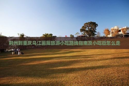 荆州到重庆乌江画廊旅游小吃