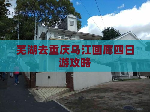 芜湖去重庆乌江画廊四日游