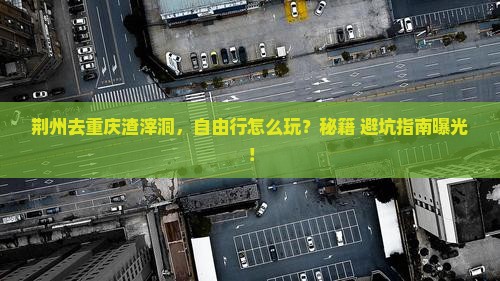 荆州去重庆渣滓洞自由行