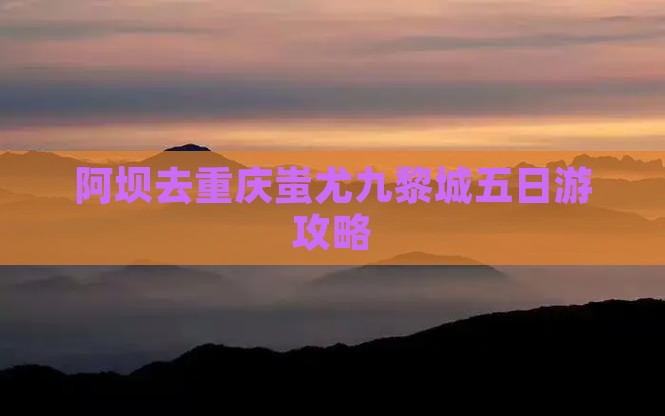 阿坝去重庆蚩尤九黎城五日游
