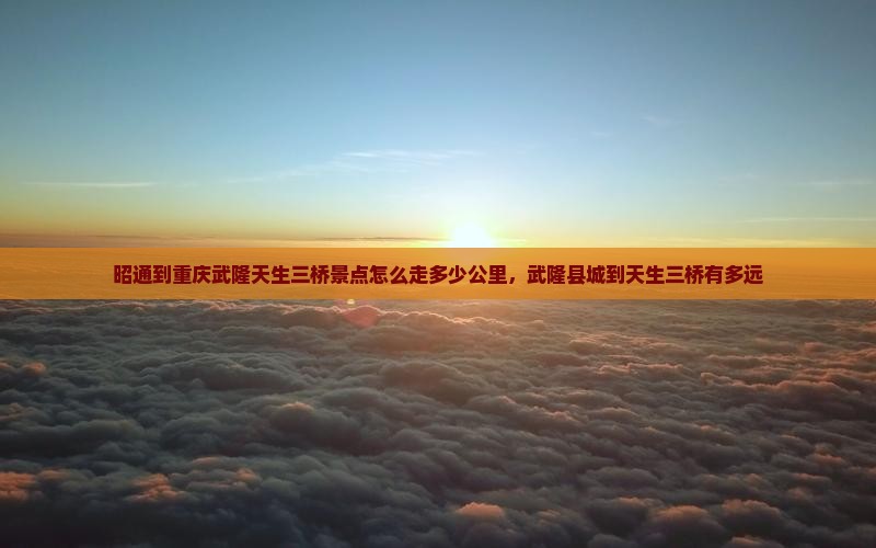 昭通到重庆武隆天生三桥景点