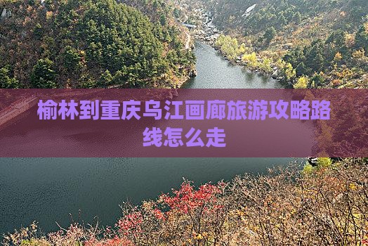 榆林到重庆乌江画廊旅游