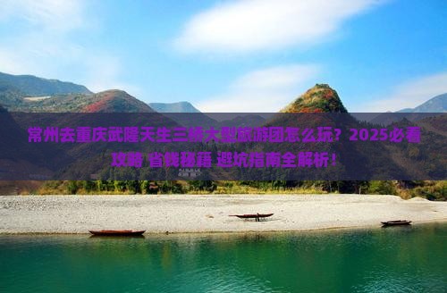 常州去重庆武隆天生三桥大型旅游团 常州去重庆武隆天生三桥大型旅游团