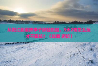 阳江去重庆李子坝轻轨站自由行 阳江去重庆李子坝轻轨站自由行