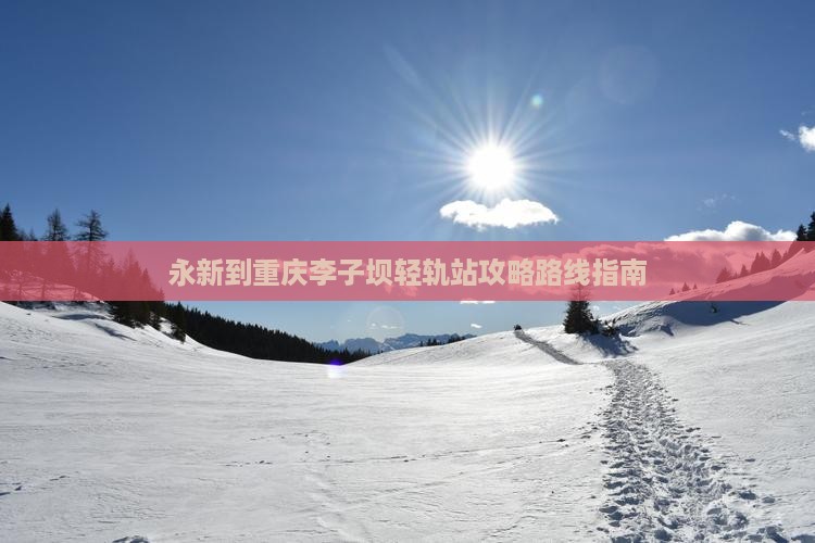 永新到重庆李子坝轻轨站攻略