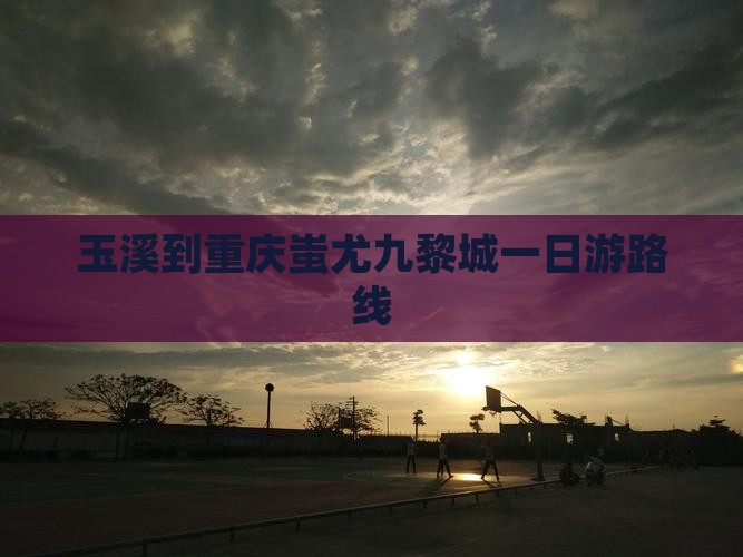 玉溪到重庆蚩尤九黎城一日