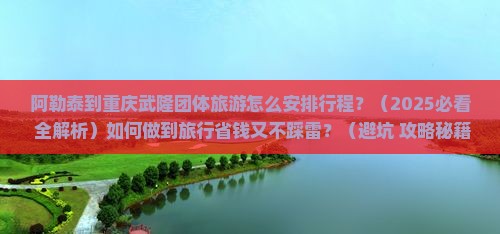 阿勒泰到重庆武隆团体旅游