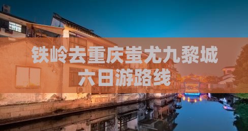铁岭去重庆蚩尤九黎城六日游