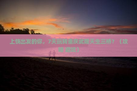 上饶到重庆武隆天生三桥七日游