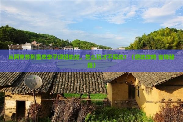 阿克苏到重庆李子坝轻轨站门票
