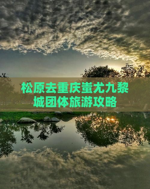 松原去重庆蚩尤九黎城团体旅游