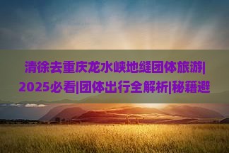 清徐去重庆龙水峡地缝团体旅游