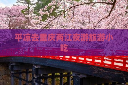 平凉去重庆两江夜游旅游小吃 平凉去重庆两江夜游旅游小吃