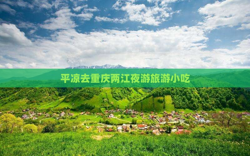 平凉去重庆两江夜游旅游小吃 平凉去重庆两江夜游旅游小吃