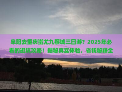 阜阳去重庆蚩尤九黎城三日游