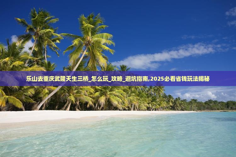 乐山去重庆武隆天生三桥团体旅游