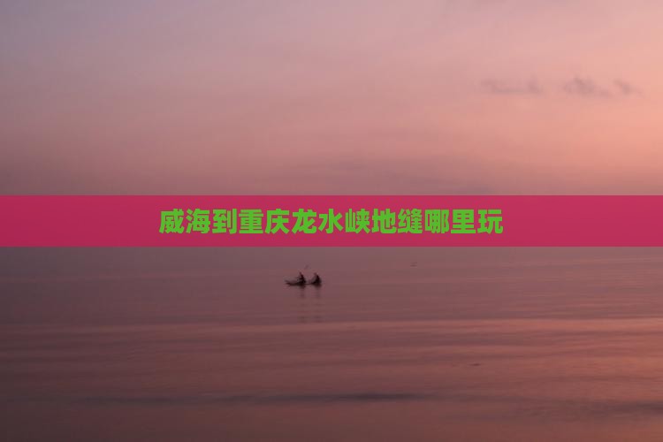 威海到重庆龙水峡地缝哪里玩