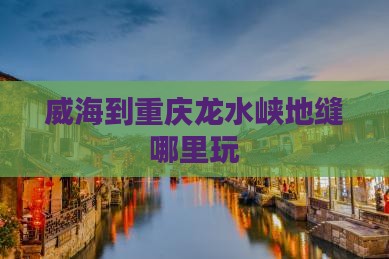 威海到重庆龙水峡地缝哪里玩