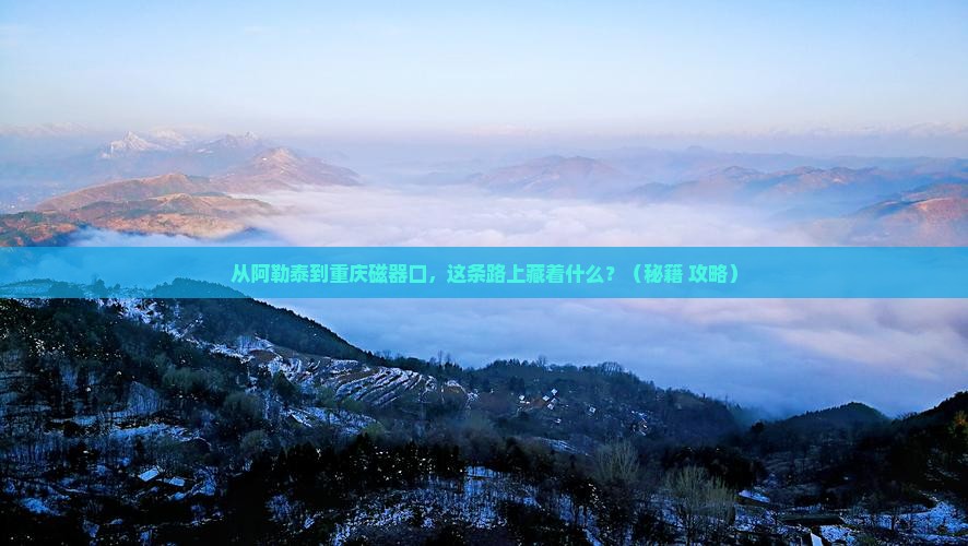 阿勒泰到重庆磁器口必去地