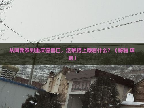 阿勒泰到重庆磁器口必去地