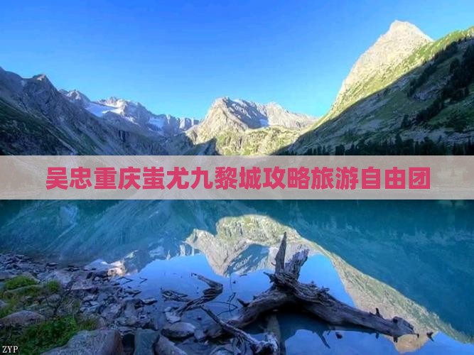 吴忠去重庆蚩尤九黎城自由团