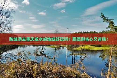 防城港去重庆龙水峡地缝大型旅游团