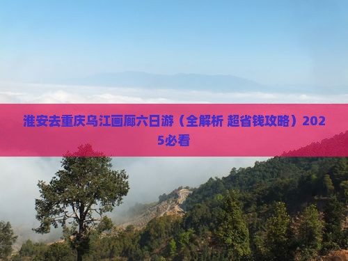 淮安去重庆乌江画廊六日游 淮安去重庆乌江画廊六日游