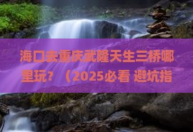 海口去重庆武隆天生三桥哪里玩
