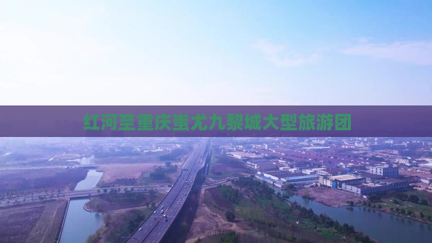 红河去重庆蚩尤九黎城大型旅游团
