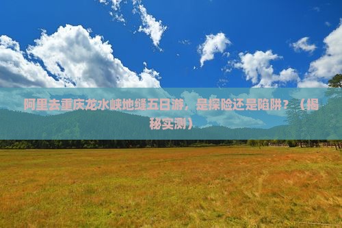 阿里去重庆龙水峡地缝五日游
