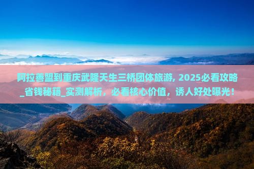 阿拉善盟到重庆武隆天生三桥团体旅游