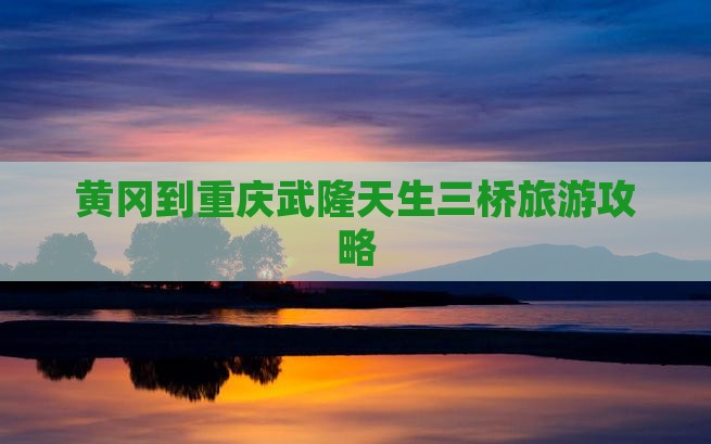 黄冈到重庆武隆天生三桥必去地