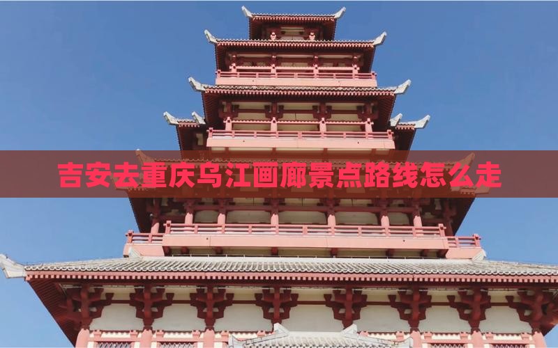 吉安去重庆乌江画廊景点