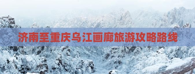 济南去重庆乌江画廊攻略