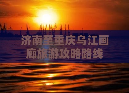 济南去重庆乌江画廊攻略