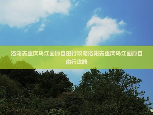 洛阳去重庆乌江画廊自由行