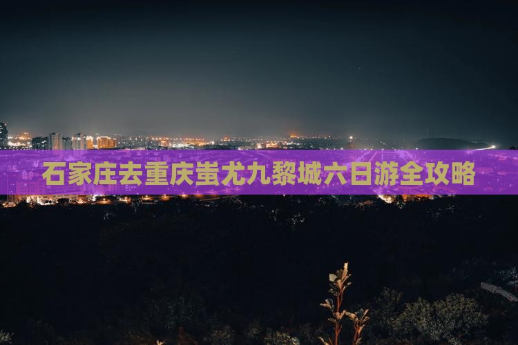石家庄去重庆蚩尤九黎城六日游