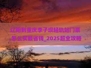 辽阳到重庆李子坝轻轨站门票