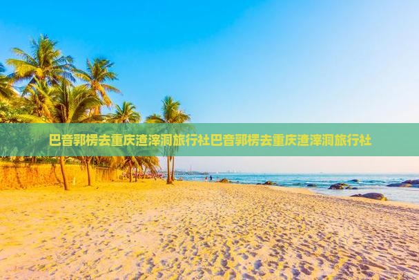 巴音郭楞去重庆渣滓洞旅行社