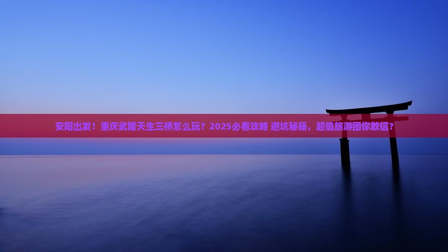 安阳到重庆武隆天生三桥大型旅游团