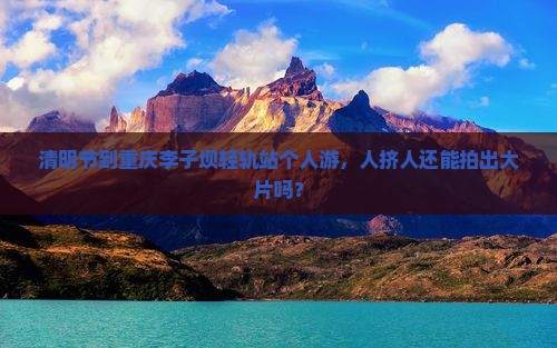 清明节到重庆李子坝轻轨站个人游