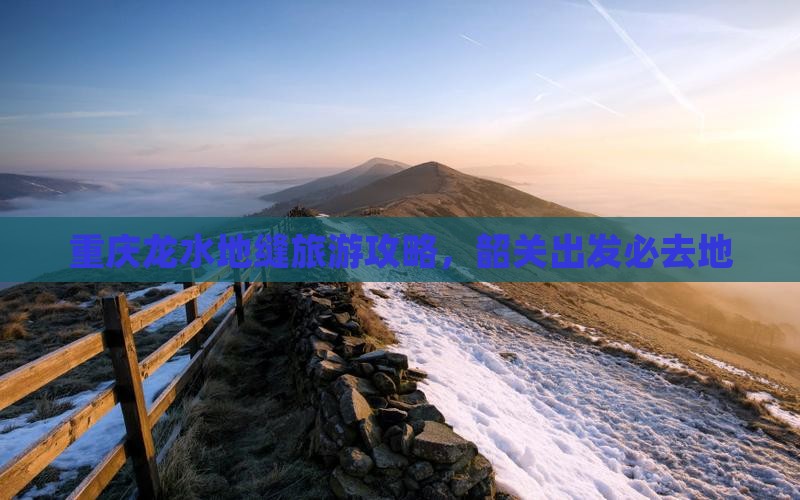 韶关去重庆龙水峡地缝必去地